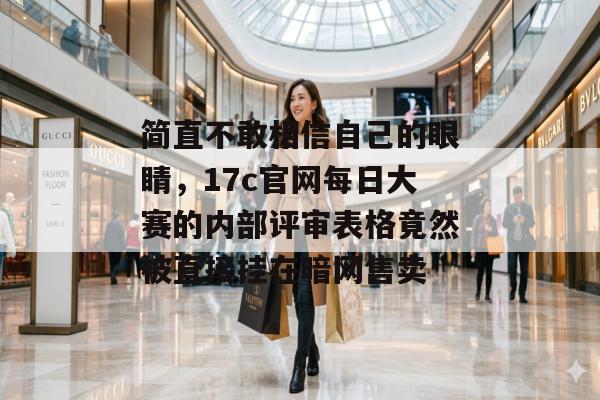 简直不敢相信自己的眼睛，17c官网每日大赛的内部评审表格竟然被直接挂在暗网售卖