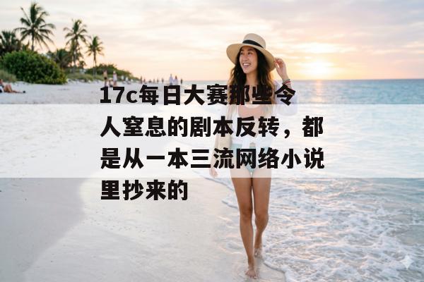 17c每日大赛那些令人窒息的剧本反转，都是从一本三流网络小说里抄来的
