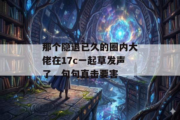 那个隐退已久的圈内大佬在17c一起草发声了，句句直击要害