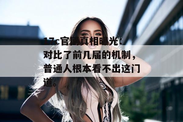 17c官网真相曝光：对比了前几届的机制，普通人根本看不出这门道。