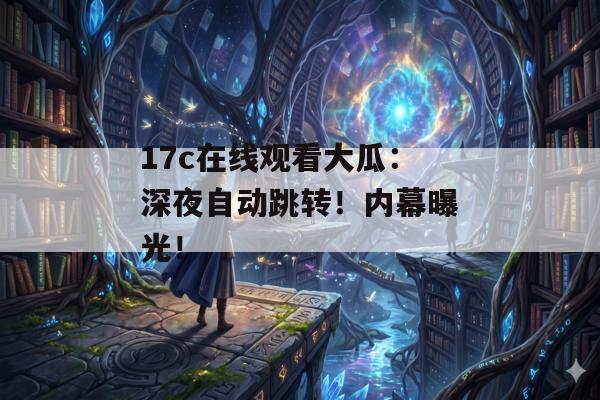 17c在线观看大瓜：深夜自动跳转！内幕曝光！