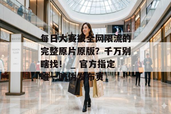 每日大赛被全网限流的完整原片原版？千万别瞎找！ _ 官方指定唯一防伪发布页