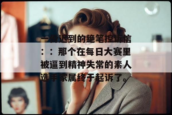一份迟到的绝笔控诉信：：那个在每日大赛里被逼到精神失常的素人选手家属终于起诉了。