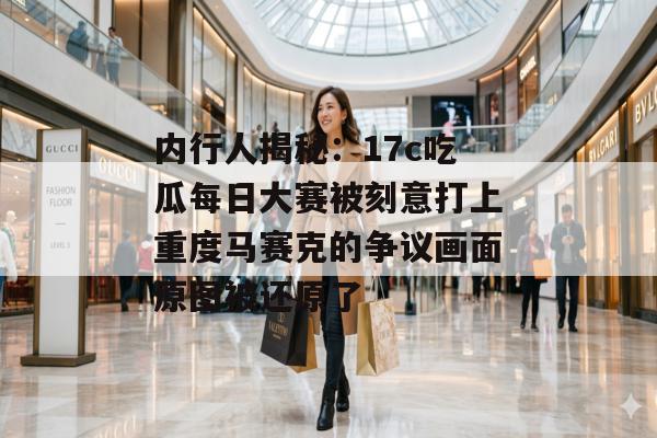 内行人揭秘：17c吃瓜每日大赛被刻意打上重度马赛克的争议画面原图被还原了