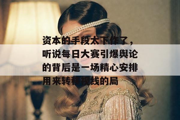资本的手段太下作了，听说每日大赛引爆舆论的背后是一场精心安排用来转移视线的局