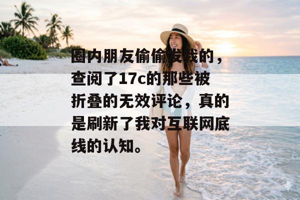 圈内朋友偷偷发我的，查阅了17c的那些被折叠的无效评论，真的是刷新了我对互联网底线的认知。