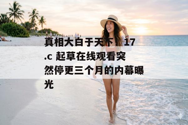 真相大白于天下！17.c 起草在线观看突然停更三个月的内幕曝光