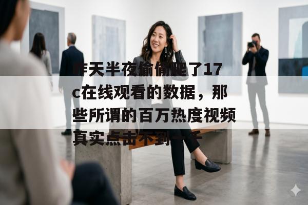 昨天半夜偷偷爬了17c在线观看的数据，那些所谓的百万热度视频真实点击不到一千