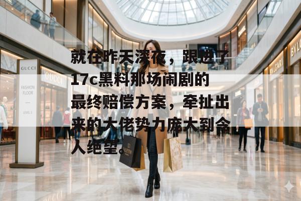 就在昨天深夜，跟进了17c黑料那场闹剧的最终赔偿方案，牵扯出来的大佬势力庞大到令人绝望。
