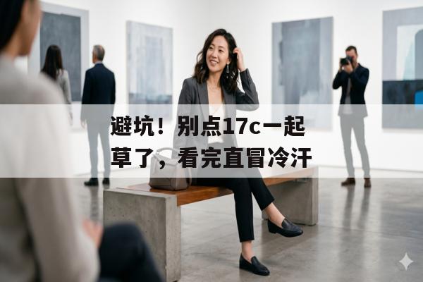 避坑！别点17c一起草了，看完直冒冷汗