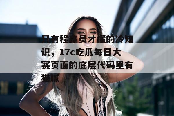 只有程序员才懂的冷知识，17c吃瓜每日大赛页面的底层代码里有猫腻