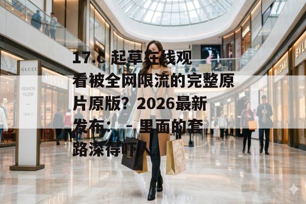 17.c 起草在线观看被全网限流的完整原片原版？2026最新发布： - 里面的套路深得吓人