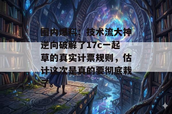 圈内爆料：技术流大神逆向破解了17c一起草的真实计票规则，估计这次是真的要彻底栽了。